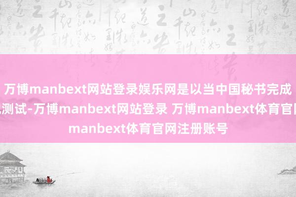 万博manbext网站登录娱乐网是以当中国秘书完成251秒大地测试-万博manbext网站登录 万博manbext体育官网注册账号