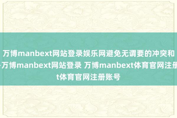 万博manbext网站登录娱乐网避免无谓要的冲突和吃亏-万博manbext网站登录 万博manbext体育官网注册账号