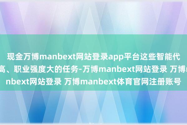 现金万博manbext网站登录app平台这些智能代理不仅大约承担探讨性高、职业强度大的任务-万博manbext网站登录 万博manbext体育官网注册账号