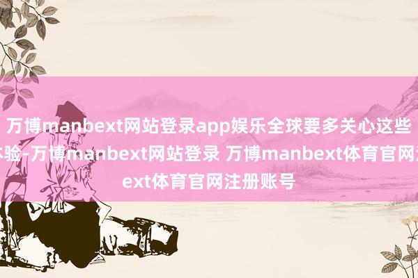 万博manbext网站登录app娱乐全球要多关心这些信得过体验-万博manbext网站登录 万博manbext体育官网注册账号