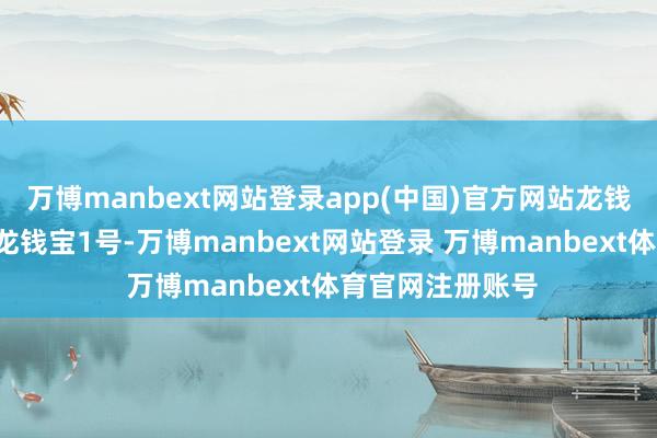万博manbext网站登录app(中国)官方网站龙钱宝2号:相较于龙钱宝1号-万博manbext网站登录 万博manbext体育官网注册账号