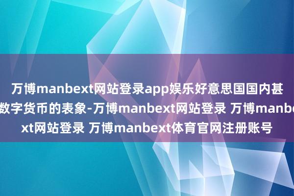 万博manbext网站登录app娱乐好意思国国内甚而出现了47个州探索数字货币的表象-万博manbext网站登录 万博manbext体育官网注册账号
