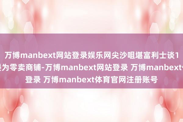 万博manbext网站登录娱乐网尖沙咀堪富利士谈1号物业地下及一楼为零卖商铺-万博manbext网站登录 万博manbext体育官网注册账号