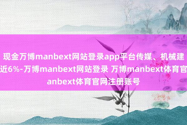 现金万博manbext网站登录app平台传媒、机械建造板块均涨近6%-万博manbext网站登录 万博manbext体育官网注册账号