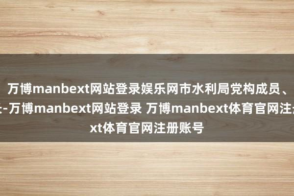 万博manbext网站登录娱乐网市水利局党构成员、副局长-万博manbext网站登录 万博manbext体育官网注册账号