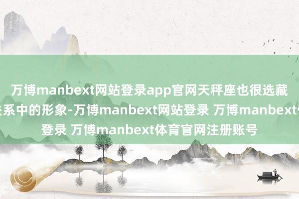 万博manbext网站登录app官网天秤座也很选藏我方在东谈主际关系中的形象-万博manbext网站登录 万博manbext体育官网注册账号