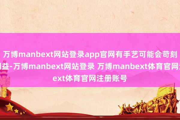 万博manbext网站登录app官网有手艺可能会苛刻我方的利益-万博manbext网站登录 万博manbext体育官网注册账号