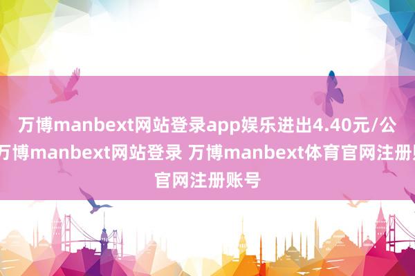 万博manbext网站登录app娱乐进出4.40元/公斤-万博manbext网站登录 万博manbext体育官网注册账号