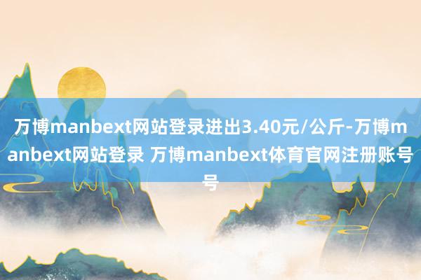 万博manbext网站登录进出3.40元/公斤-万博manbext网站登录 万博manbext体育官网注册账号