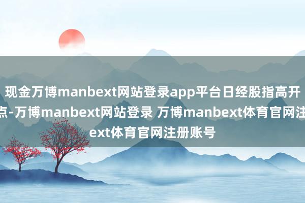 现金万博manbext网站登录app平台日经股指高开约260点-万博manbext网站登录 万博manbext体育官网注册账号