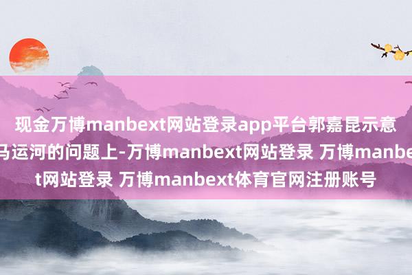 现金万博manbext网站登录app平台郭嘉昆示意：“在对于波及巴拿马运河的问题上-万博manbext网站登录 万博manbext体育官网注册账号