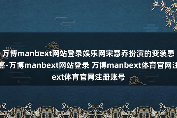 万博manbext网站登录娱乐网宋慧乔扮演的变装患有子宫癌-万博manbext网站登录 万博manbext体育官网注册账号