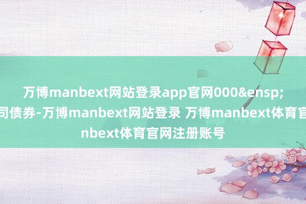 万博manbext网站登录app官网000 张可弯曲公司债券-万博manbext网站登录 万博manbext体育官网注册账号