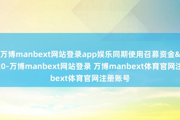 万博manbext网站登录app娱乐同期使用召募资金 20-万博manbext网站登录 万博manbext体育官网注册账号