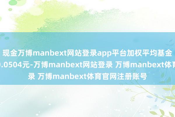 现金万博manbext网站登录app平台加权平均基金份额本期利润0.0504元-万博manbext网站登录 万博manbext体育官网注册账号