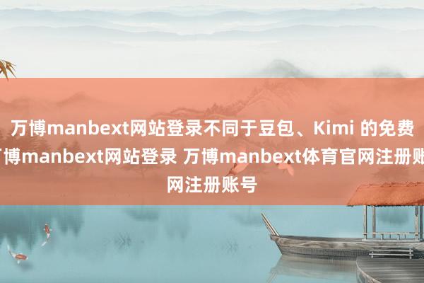 万博manbext网站登录不同于豆包、Kimi 的免费-万博manbext网站登录 万博manbext体育官网注册账号