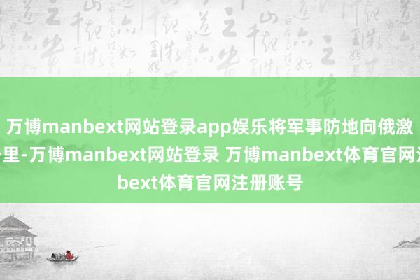 万博manbext网站登录app娱乐将军事防地向俄激动800公里-万博manbext网站登录 万博manbext体育官网注册账号