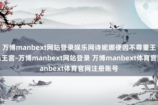万博manbext网站登录娱乐网诗妮娜便因不尊重王后而被赶出王宫-万博manbext网站登录 万博manbext体育官网注册账号
