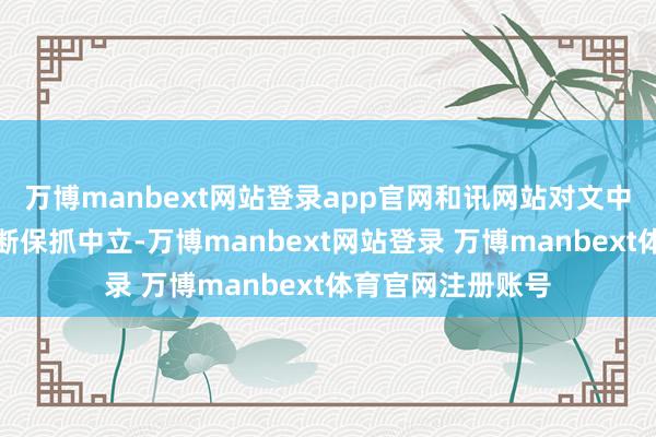 万博manbext网站登录app官网和讯网站对文中酬劳、不雅点判断保抓中立-万博manbext网站登录 万博manbext体育官网注册账号