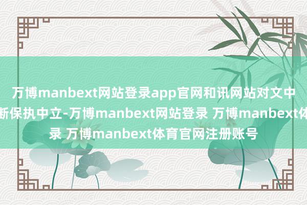 万博manbext网站登录app官网和讯网站对文中述说、不雅点判断保执中立-万博manbext网站登录 万博manbext体育官网注册账号