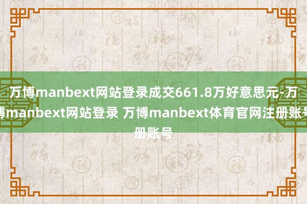 万博manbext网站登录成交661.8万好意思元-万博manbext网站登录 万博manbext体育官网注册账号