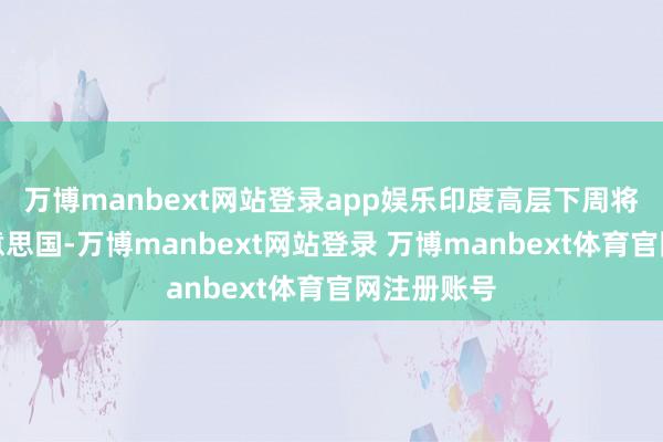 万博manbext网站登录app娱乐印度高层下周将会前去好意思国-万博manbext网站登录 万博manbext体育官网注册账号