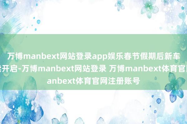 万博manbext网站登录app娱乐春节假期后新车预热或陆续开启-万博manbext网站登录 万博manbext体育官网注册账号