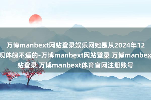 万博manbext网站登录娱乐网她是从2024年12月15日控制运行出现体魄不适的-万博manbext网站登录 万博manbext体育官网注册账号