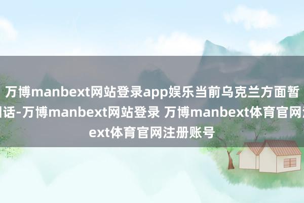 万博manbext网站登录app娱乐当前乌克兰方面暂未作出回话-万博manbext网站登录 万博manbext体育官网注册账号
