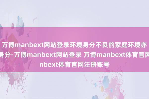 万博manbext网站登录环境身分不良的家庭环境亦然过失的身分-万博manbext网站登录 万博manbext体育官网注册账号