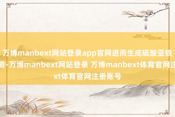 万博manbext网站登录app官网进而生成硫酸亚铁这一物资-万博manbext网站登录 万博manbext体育官网注册账号