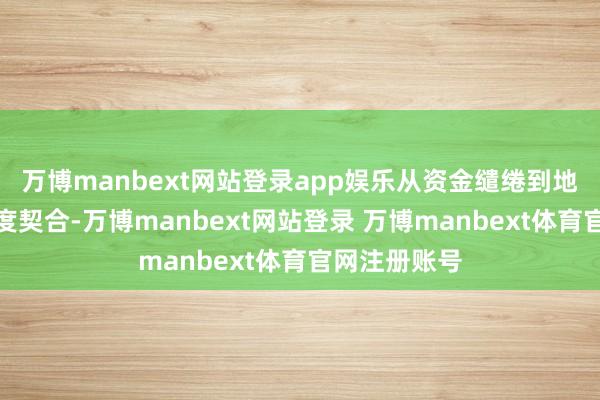 万博manbext网站登录app娱乐从资金缱绻到地舆位置齐高度契合-万博manbext网站登录 万博manbext体育官网注册账号