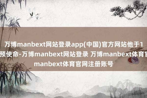 万博manbext网站登录app(中国)官方网站他于1993年7月干预使命-万博manbext网站登录 万博manbext体育官网注册账号