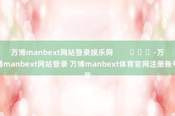 万博manbext网站登录娱乐网        			-万博manbext网站登录 万博manbext体育官网注册账号