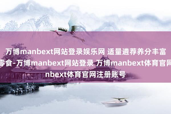 万博manbext网站登录娱乐网 适量遴荐养分丰富的食品作零食-万博manbext网站登录 万博manbext体育官网注册账号