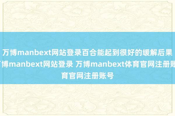万博manbext网站登录百合能起到很好的缓解后果-万博manbext网站登录 万博manbext体育官网注册账号