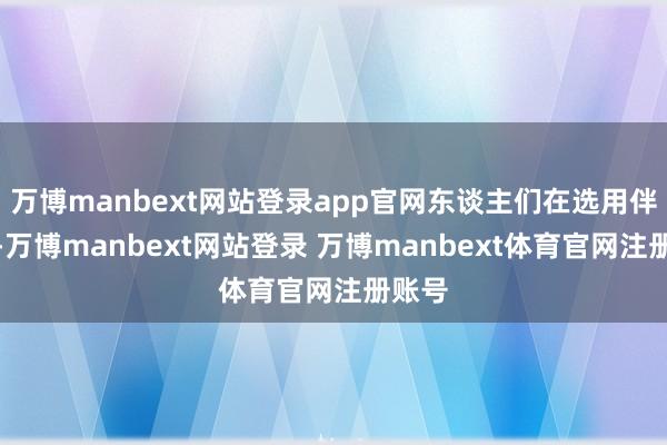 万博manbext网站登录app官网东谈主们在选用伴侣时-万博manbext网站登录 万博manbext体育官网注册账号