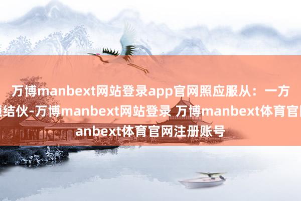 万博manbext网站登录app官网照应服从：一方无故不干预结伙-万博manbext网站登录 万博manbext体育官网注册账号