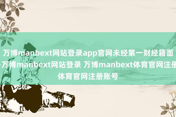 万博manbext网站登录app官网未经第一财经籍面授权-万博manbext网站登录 万博manbext体育官网注册账号