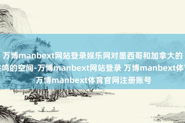 万博manbext网站登录娱乐网对墨西哥和加拿大的关税莫得散伙共鸣的空间-万博manbext网站登录 万博manbext体育官网注册账号