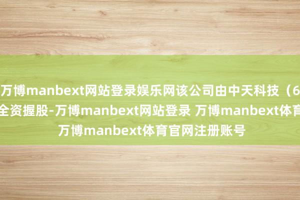 万博manbext网站登录娱乐网该公司由中天科技（600522）曲折全资握股-万博manbext网站登录 万博manbext体育官网注册账号