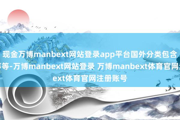 现金万博manbext网站登录app平台国外分类包含通信办事等-万博manbext网站登录 万博manbext体育官网注册账号