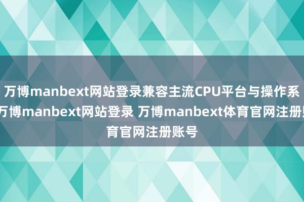 万博manbext网站登录兼容主流CPU平台与操作系统-万博manbext网站登录 万博manbext体育官网注册账号