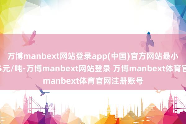 万博manbext网站登录app(中国)官方网站最小变动价位是5元/吨-万博manbext网站登录 万博manbext体育官网注册账号