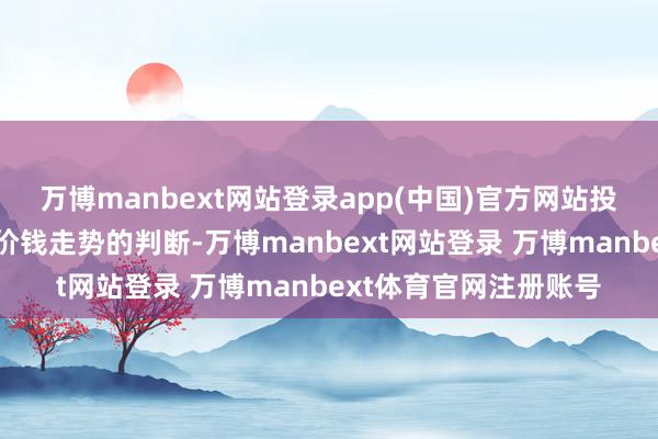万博manbext网站登录app(中国)官方网站投契者笔据我方对期货价钱走势的判断-万博manbext网站登录 万博manbext体育官网注册账号