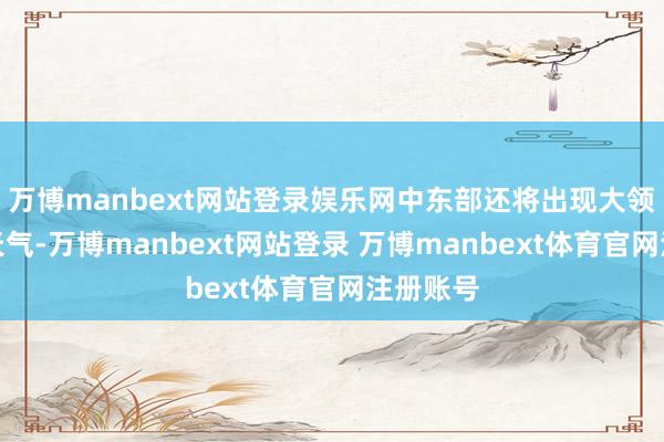 万博manbext网站登录娱乐网中东部还将出现大领域雨雪天气-万博manbext网站登录 万博manbext体育官网注册账号