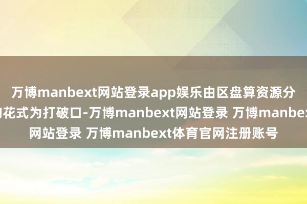 万博manbext网站登录app娱乐由区盘算资源分局以狮象村增减挂钩花式为打破口-万博manbext网站登录 万博manbext体育官网注册账号