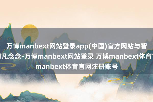 万博manbext网站登录app(中国)官方网站与智者同业能不同凡念念-万博manbext网站登录 万博manbext体育官网注册账号