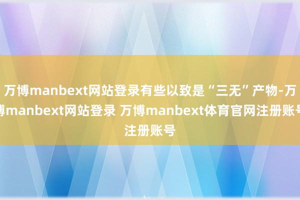 万博manbext网站登录有些以致是“三无”产物-万博manbext网站登录 万博manbext体育官网注册账号