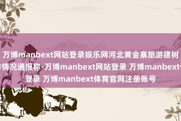 万博manbext网站登录娱乐网河北黄金寨旅游建树有限攀扯公司发布情况通报称-万博manbext网站登录 万博manbext体育官网注册账号